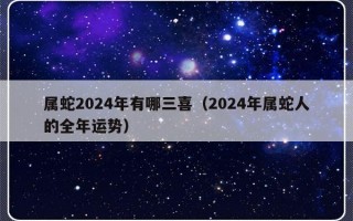 属蛇2024年有哪三喜（2024年属蛇人的全年运势）