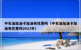 中石油加油卡加油有优惠吗（中石油加油卡加油有优惠吗2023年）