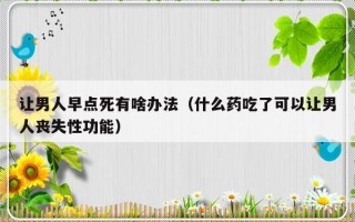 让男人早点死有啥办法（什么药吃了可以让男人丧失性功能）