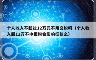 个人收入不超过12万元不用交税吗（个人收入超12万不申报税会影响征信么）