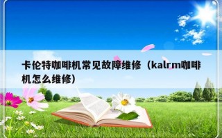 卡伦特咖啡机常见故障维修（kalrm咖啡机怎么维修）