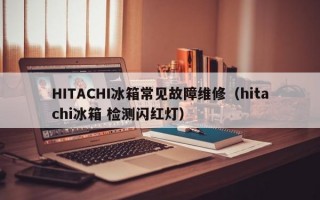 HITACHI冰箱常见故障维修（hitachi冰箱 检测闪红灯）