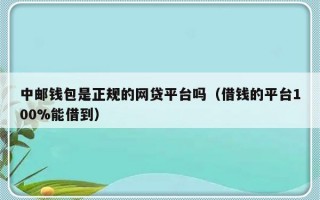 中邮钱包是正规的网贷平台吗（借钱的平台100%能借到）