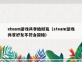 steam游戏共享给好友（steam游戏共享好友不符合资格）