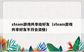 steam游戏共享给好友（steam游戏共享好友不符合资格）