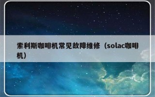 索利斯咖啡机常见故障维修（solac咖啡机）