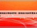 游戏设计师培训学校（游戏设计培训学费多少）