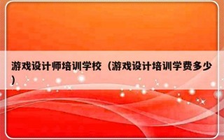 游戏设计师培训学校（游戏设计培训学费多少）