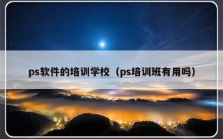 ps软件的培训学校（ps培训班有用吗）