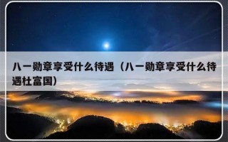 八一勋章享受什么待遇（八一勋章享受什么待遇杜富国）