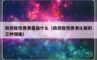 政府隐性债务是指什么（政府隐性债务化解的三种措施）