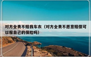 对方全责不赔我车衣（对方全责不愿意赔偿可以报自己的保险吗）