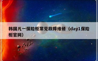 韩国凡一保险柜常见故障维修（day1保险柜官网）