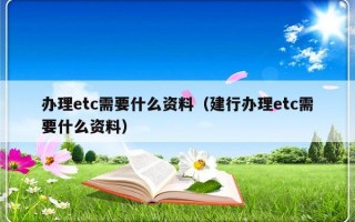 办理etc需要什么资料（建行办理etc需要什么资料）