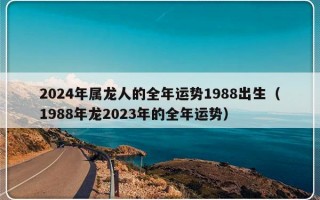 2024年属龙人的全年运势1988出生（1988年龙2023年的全年运势）