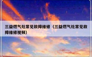 三益燃气灶常见故障维修（三益燃气灶常见故障维修视频）