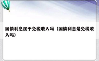 国债利息属于免税收入吗（国债利息是免税收入吗）