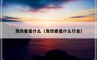 发改委是什么（发改委是什么行业）