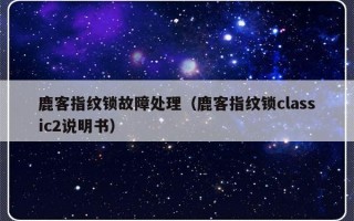 鹿客指纹锁故障处理（鹿客指纹锁classic2说明书）