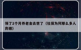 领了2个月养老金去世了（社保为何那么多人弃缴）