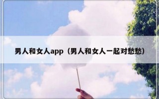 男人和女人app（男人和女人一起对愁愁）