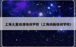 上海儿童动漫培训学校（上海动画培训学校）