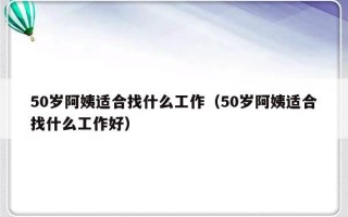 50岁阿姨适合找什么工作（50岁阿姨适合找什么工作好）