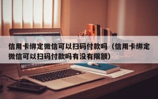 信用卡绑定微信可以扫码付款吗（信用卡绑定微信可以扫码付款吗有没有限额）