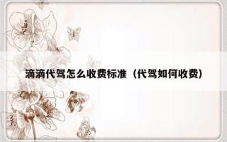 滴滴代驾怎么收费标准（代驾如何收费）