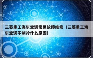 三菱重工海尔空调常见故障维修（三菱重工海尔空调不制冷什么原因）