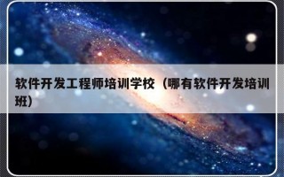 软件开发工程师培训学校（哪有软件开发培训班）