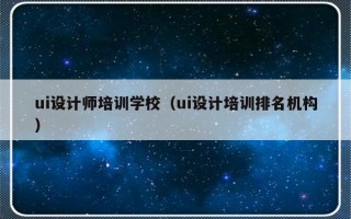 ui设计师培训学校（ui设计培训排名机构）