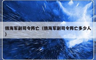 俄海军副司令阵亡（俄海军副司令阵亡多少人）