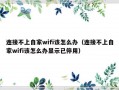 连接不上自家wifi该怎么办（连接不上自家wifi该怎么办显示已停用）