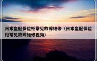 日本皇冠保险柜常见故障维修（日本皇冠保险柜常见故障维修视频）