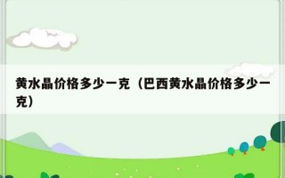 黄水晶价格多少一克（巴西黄水晶价格多少一克）