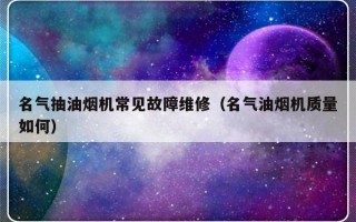 名气抽油烟机常见故障维修（名气油烟机质量如何）