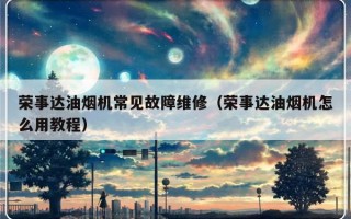 荣事达油烟机常见故障维修（荣事达油烟机怎么用教程）