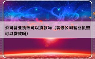 公司营业执照可以贷款吗（装修公司营业执照可以贷款吗）