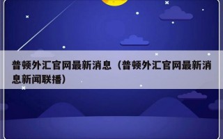 普顿外汇官网最新消息（普顿外汇官网最新消息新闻联播）