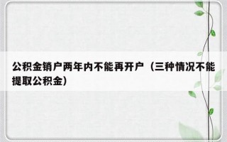 公积金销户两年内不能再开户（三种情况不能提取公积金）