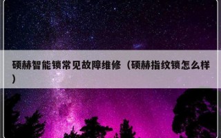 硕赫智能锁常见故障维修（硕赫指纹锁怎么样）