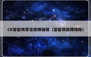 CK智能锁常见故障维修（智能锁故障排除）