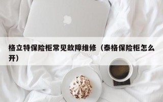 格立特保险柜常见故障维修（泰格保险柜怎么开）