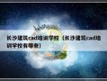 长沙建筑cad培训学校（长沙建筑cad培训学校有哪些）