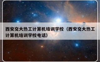 西安交大热工计算机培训学校（西安交大热工计算机培训学校电话）