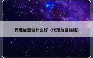 代理加盟做什么好（代理加盟赚钱）