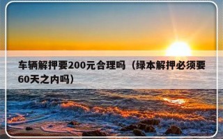 车辆解押要200元合理吗（绿本解押必须要60天之内吗）