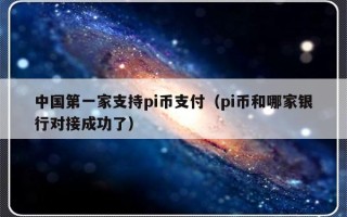 中国第一家支持pi币支付（pi币和哪家银行对接成功了）