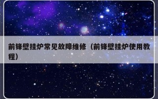 前锋壁挂炉常见故障维修（前锋壁挂炉使用教程）